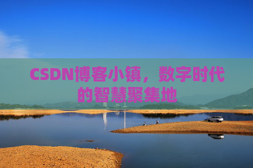 CSDN博客小镇，数字时代的智慧聚集地